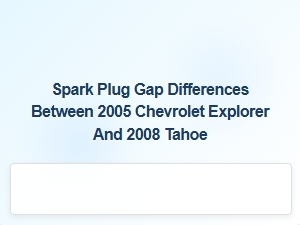 Spark Plug Gap Differences: Chevrolet Explorer Versus Tahoe