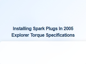 A Guide to Installing Spark Plugs and Torque Specifications