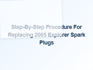 A Step-by-Step Guide to Explorer Spark Plug Replacement